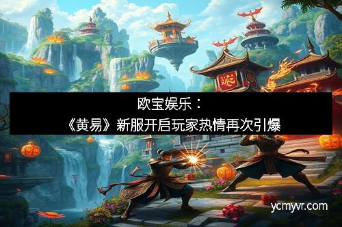 欧宝娱乐：《黄易》新服开启玩家热情再次引爆