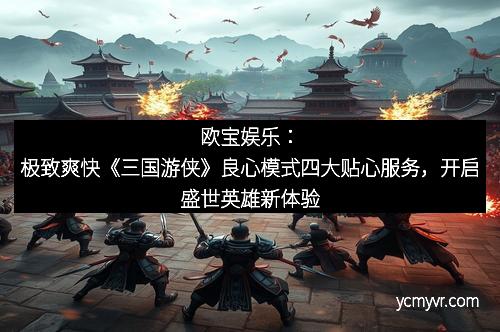 欧宝娱乐：极致爽快《三国游侠》良心模式四大贴心服务，开启盛世英雄新体验