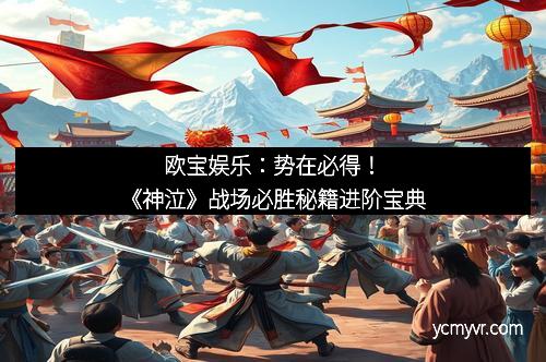 欧宝娱乐：势在必得！《神泣》战场必胜秘籍进阶宝典